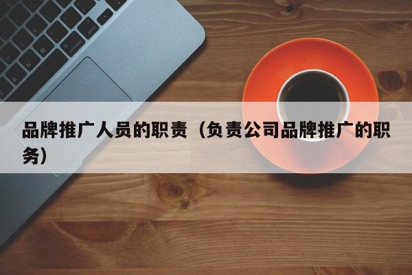 品牌推廣人員的職責(zé)(負(fù)責(zé)公司品牌推廣的職務(wù))