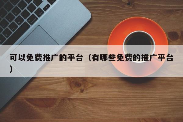 可以免費(fèi)推廣的平臺(有哪些免費(fèi)的推廣平臺)